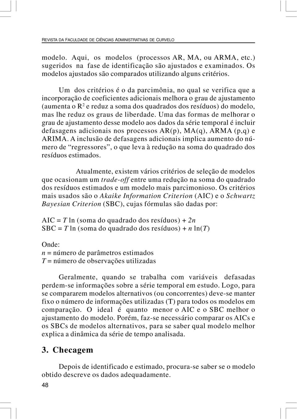 Um dos criérios é o da parcimônia, no qual se verifica que a incorporação de coeficienes adicionais melhora o grau de ajusameno (aumena o R 2 e reduz a soma dos quadrados dos resíduos) do modelo, mas