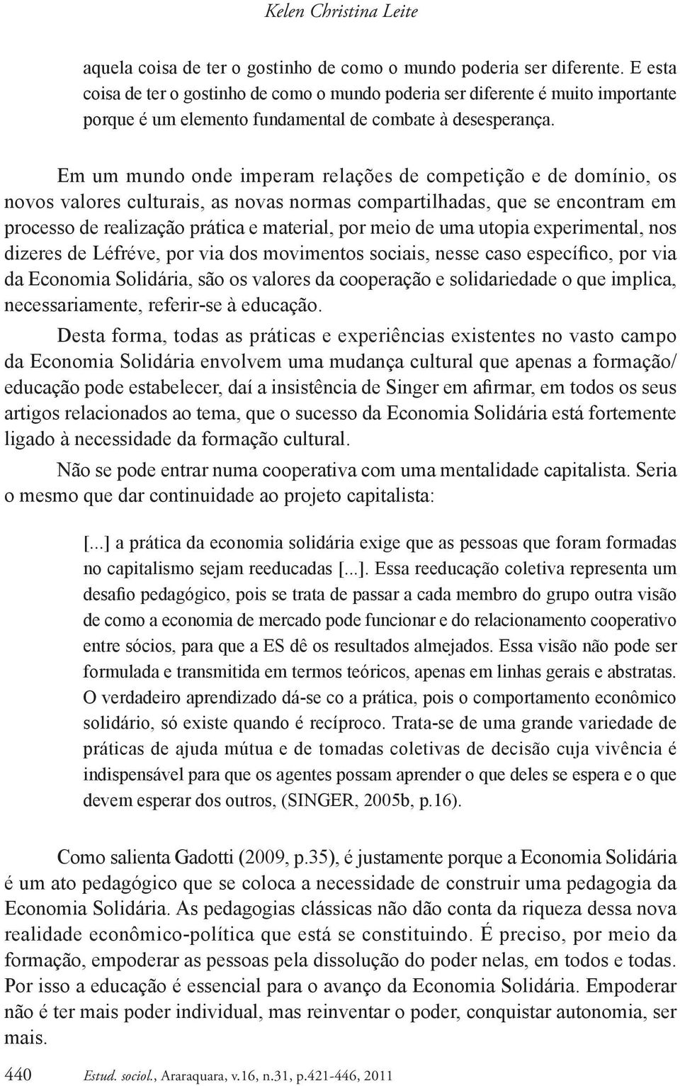 Em um mundo onde imperam relações de competição e de domínio, os novos valores culturais, as novas normas compartilhadas, que se encontram em processo de realização prática e material, por meio de