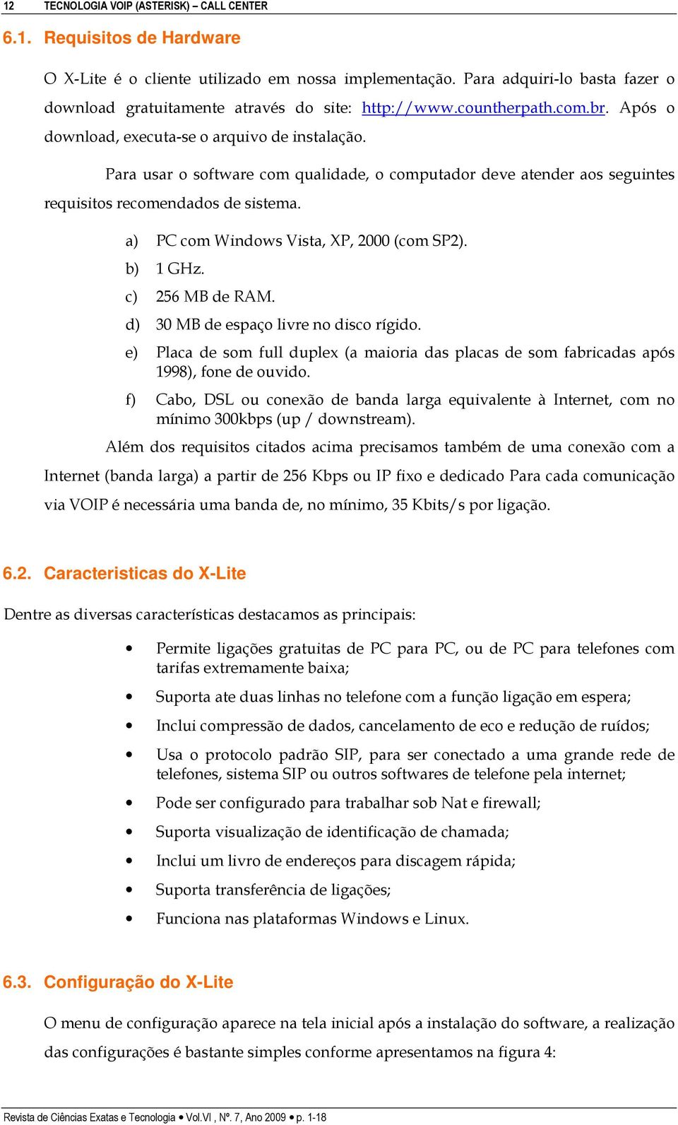 Para usar o software com qualidade, o computador deve atender aos seguintes requisitos recomendados de sistema. a) PC com Windows Vista, XP, 2000 (com SP2). b) 1 GHz. c) 256 MB de RAM.