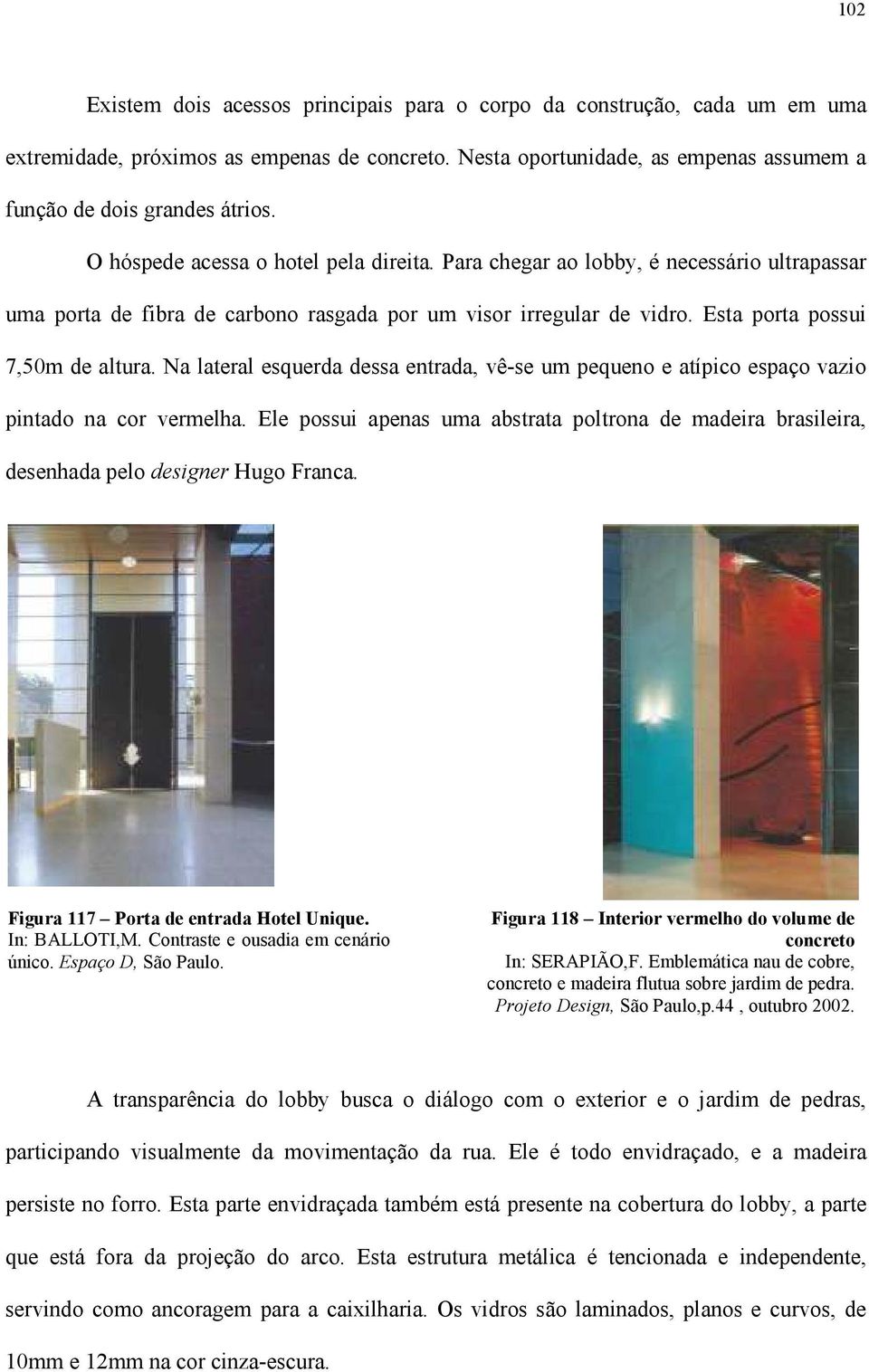 Na lateral esquerda dessa entrada, vê-se um pequeno e atípico espaço vazio pintado na cor vermelha. Ele possui apenas uma abstrata poltrona de madeira brasileira, desenhada pelo designer Hugo Franca.