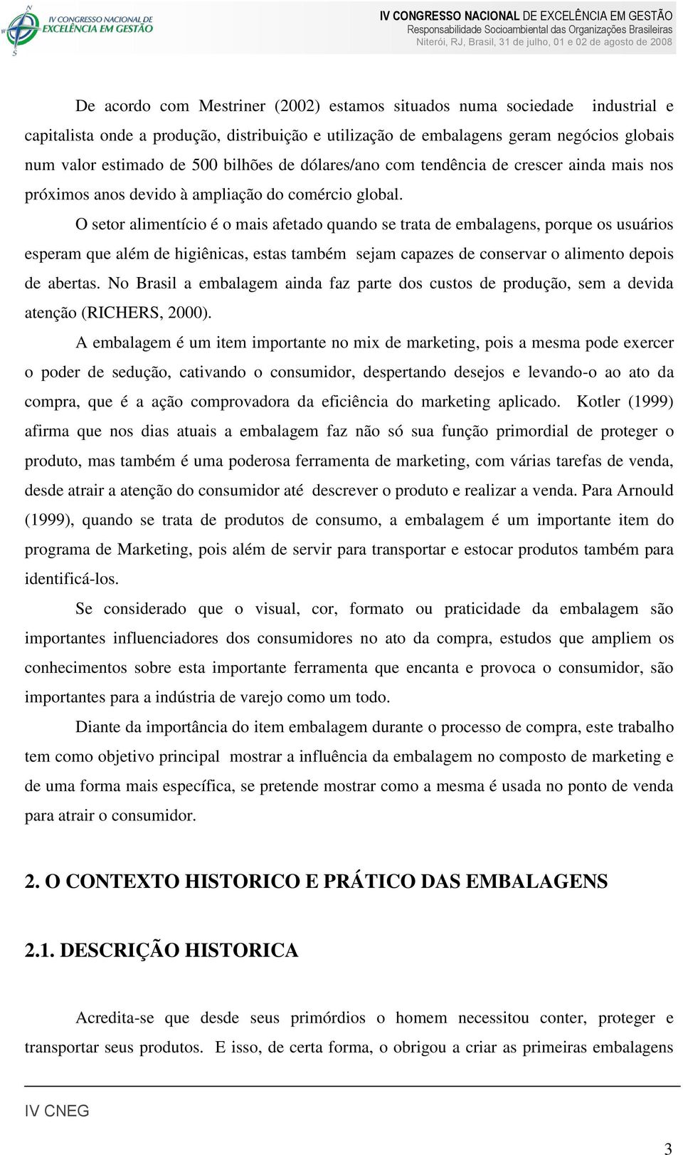 O setor alimentício é o mais afetado quando se trata de embalagens, porque os usuários esperam que além de higiênicas, estas também sejam capazes de conservar o alimento depois de abertas.