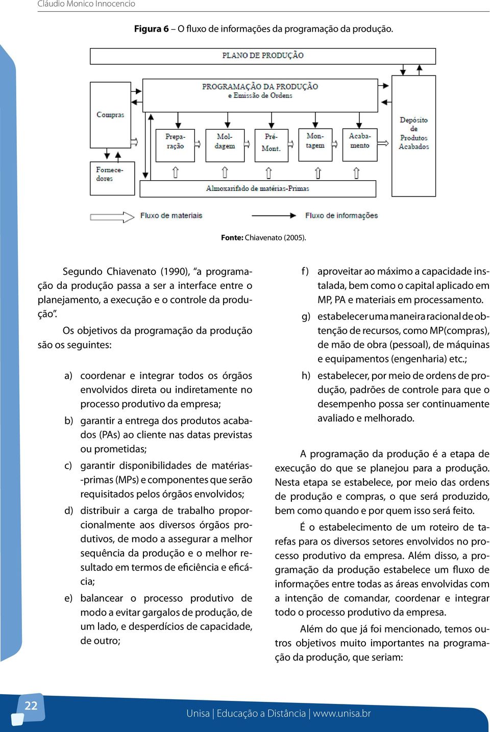 Os objetivos da programação da produção são os seguintes: a) coordenar e integrar todos os órgãos envolvidos direta ou indiretamente no processo produtivo da empresa; b) garantir a entrega dos