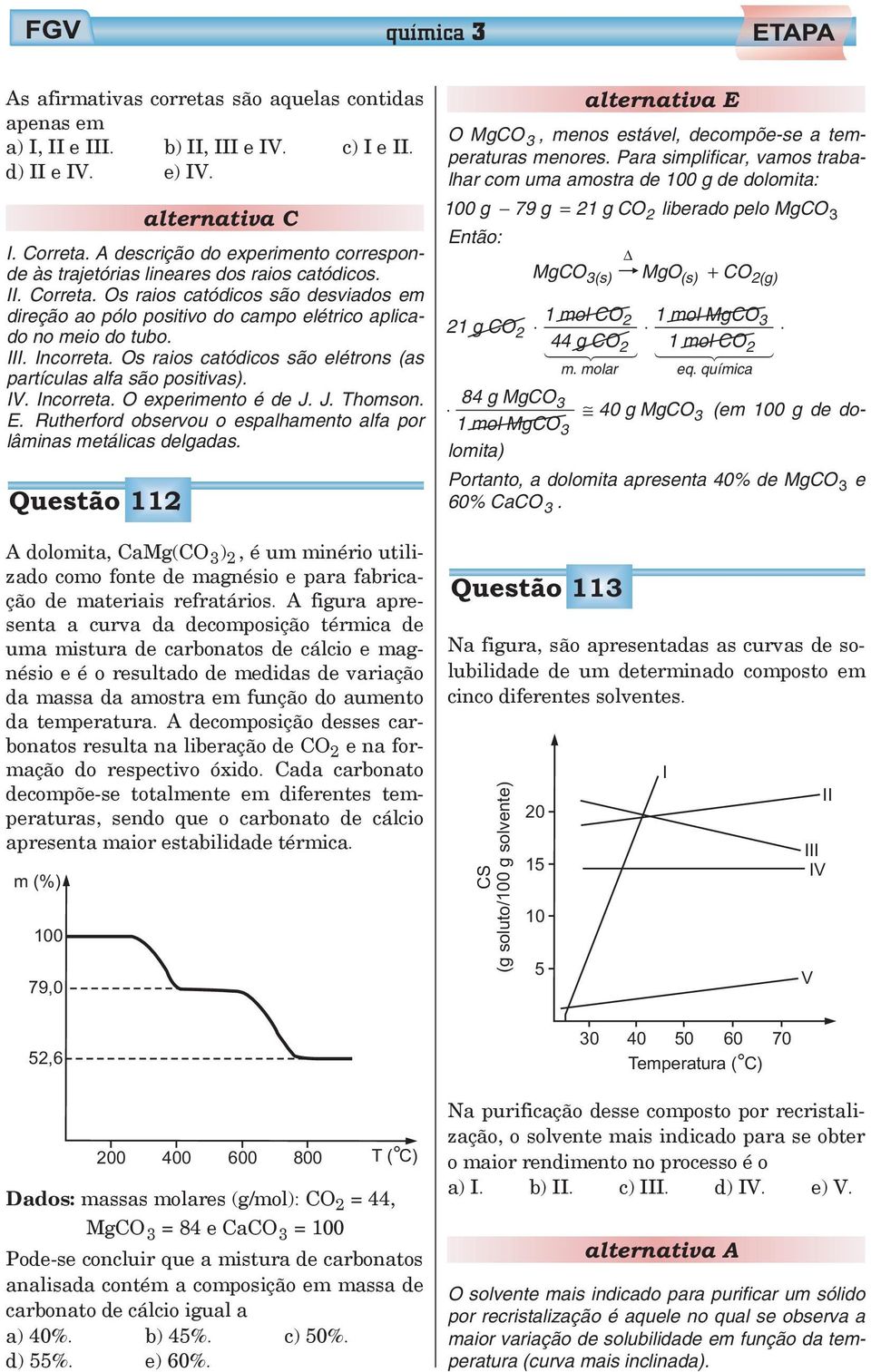 Os raios catódicos são desviados em direção ao pólo positivo do campo elétrico aplicado no meio do tubo. III. Incorreta. Os raios catódicos são elétrons (as partículas alfa são positivas). IV.