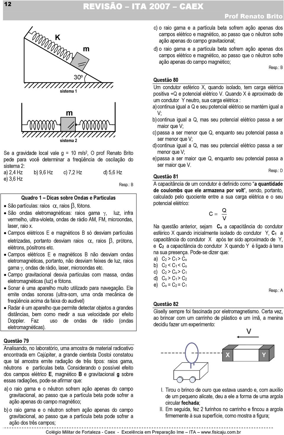 São ondas eletromagnéticas: raios gama γ, luz, infra vermelho, ultra-violeta, ondas de rádio AM, FM, microondas, laser, raio x.