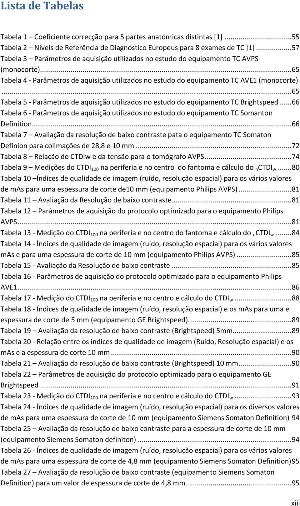 .. 65 Tabela 5 - Parâmetros de aquisição utilizados no estudo do equipamento TC Brightspeed... 66 Tabela 6 - Parâmetros de aquisição utilizados no estudo do equipamento TC Somanton Definition.