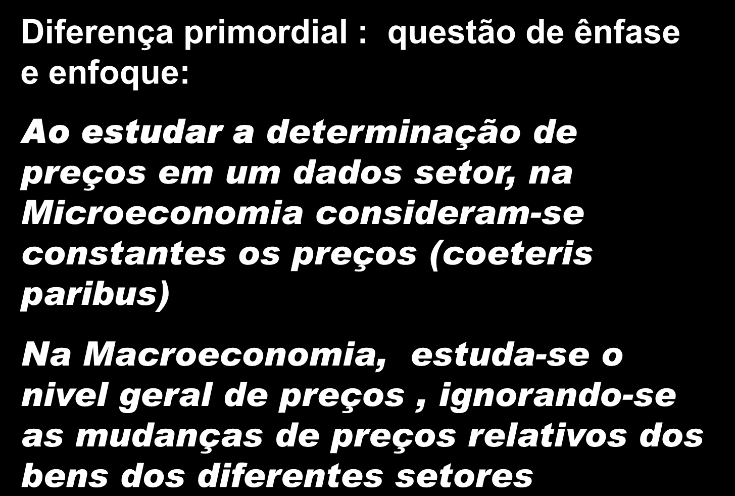 Macroeconomia x Microeconomia Diferença primordial : questão de ênfase e enfoque: Ao estudar a determinação de preços em um dados setor, na Microeconomia consideram-se