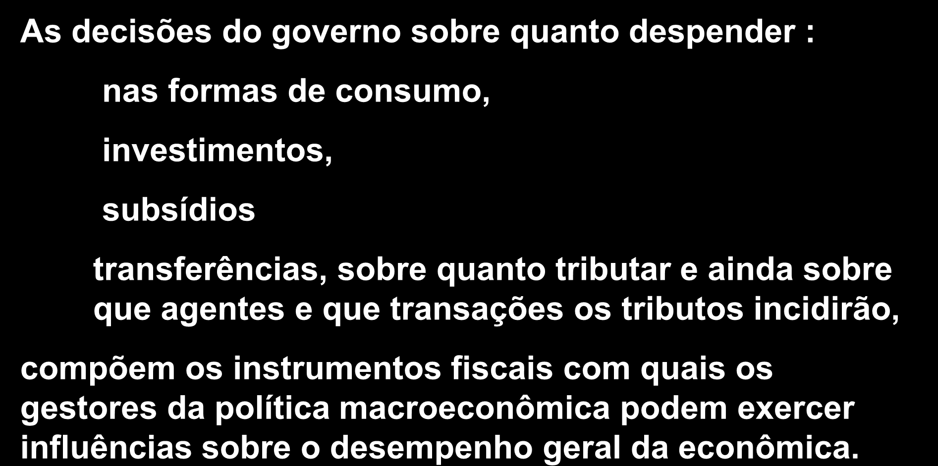 As Políticas do Governo As decisões do governo sobre quanto despender : nas formas de consumo, investimentos, subsídios transferências, sobre quanto tributar e ainda sobre que agentes e