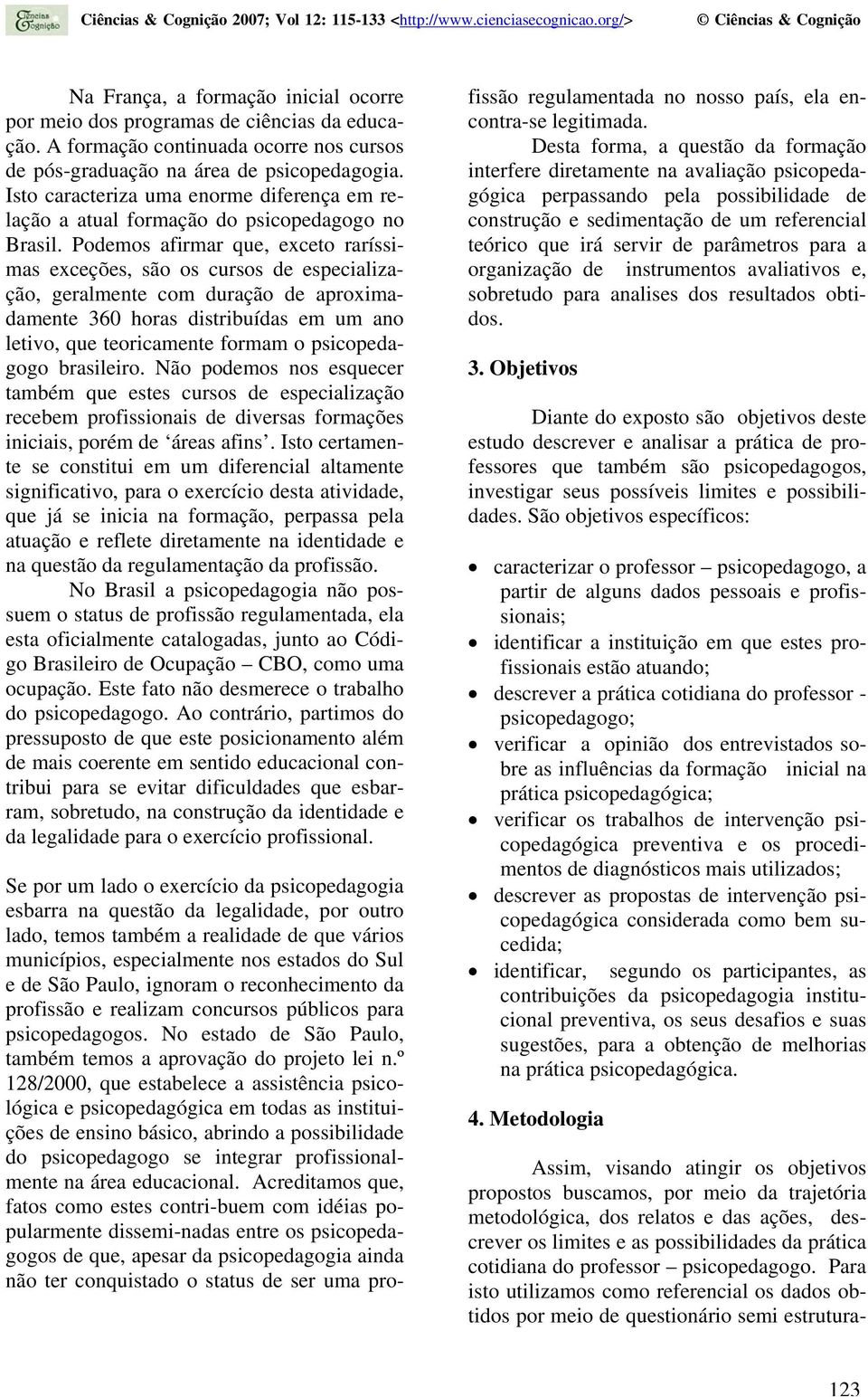 Podemos afirmar que, exceto raríssimas exceções, são os cursos de especialização, geralmente com duração de aproximadamente 360 horas distribuídas em um ano letivo, que teoricamente formam o