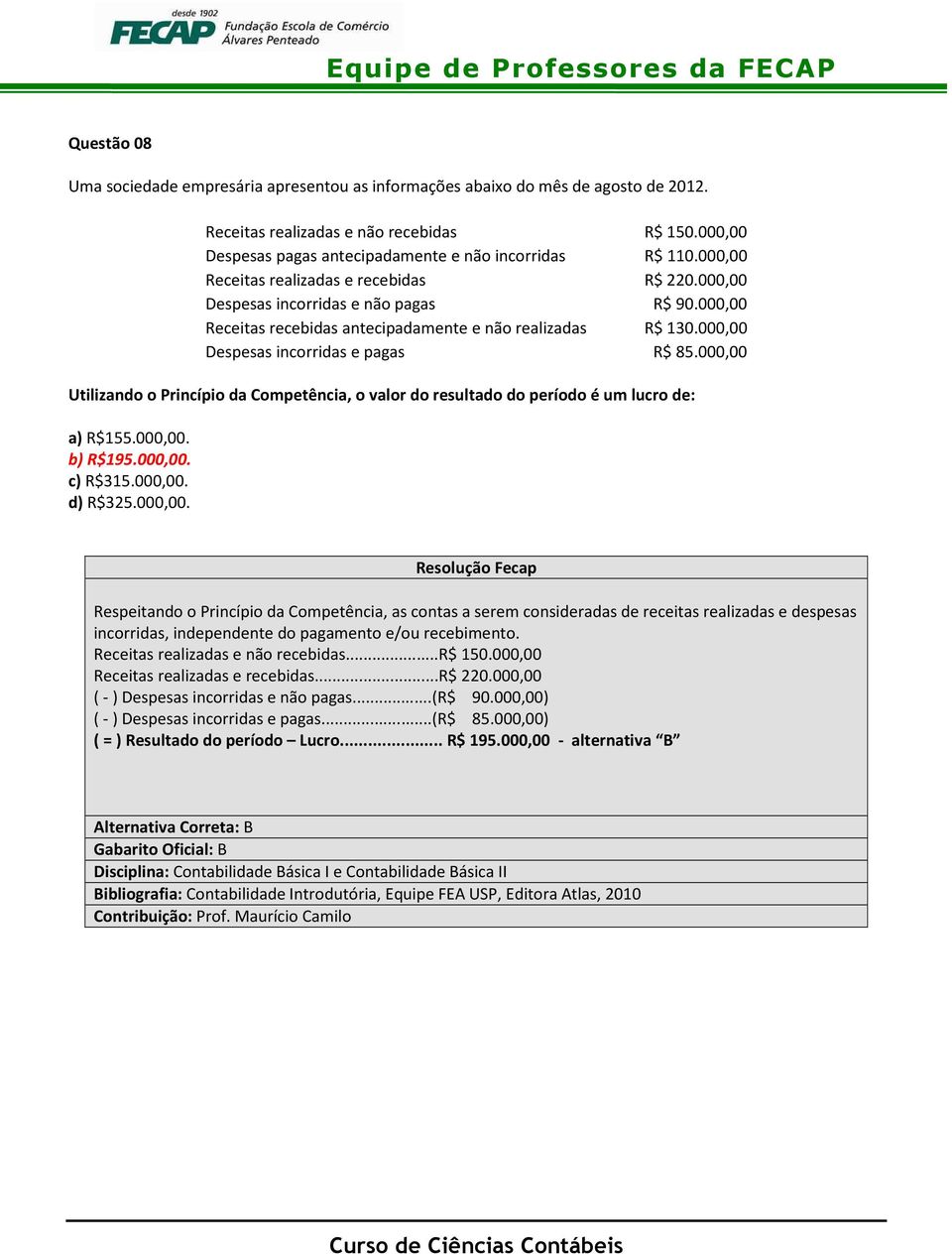 000,00 Utilizando o Princípio da Competência, o valor do resultado do período é um lucro de: a) R$155.000,00. b) R$195.000,00. c) R$315.000,00. d) R$325.000,00. Respeitando o Princípio da Competência, as contas a serem consideradas de receitas realizadas e despesas incorridas, independente do pagamento e/ou recebimento.