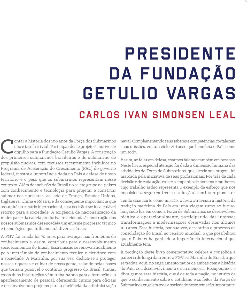 A construção dos primeiros submarinos brasileiros e do submarino de propulsão nuclear, com recursos recentemente incluídos no Programa de Aceleração do Crescimento (PAC) do governo federal, mostra a