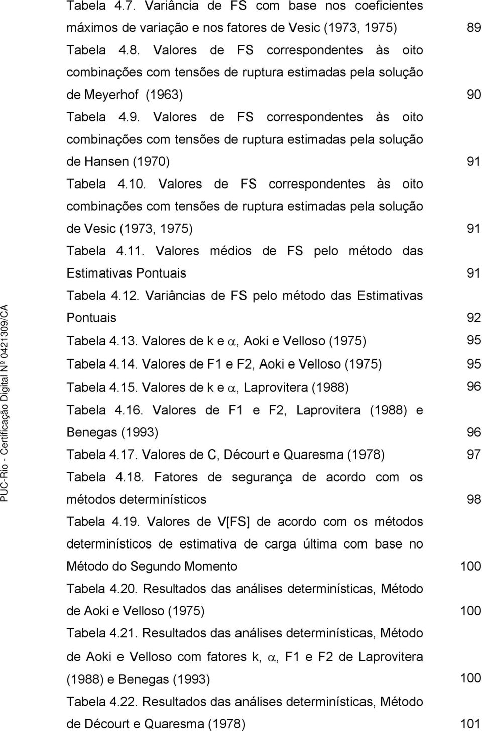 3) 90 Tabela 4.9. Valores de FS correspondentes às oito combinações com tensões de ruptura estimadas pela solução de Hansen (1970) 91 Tabela 4.10.