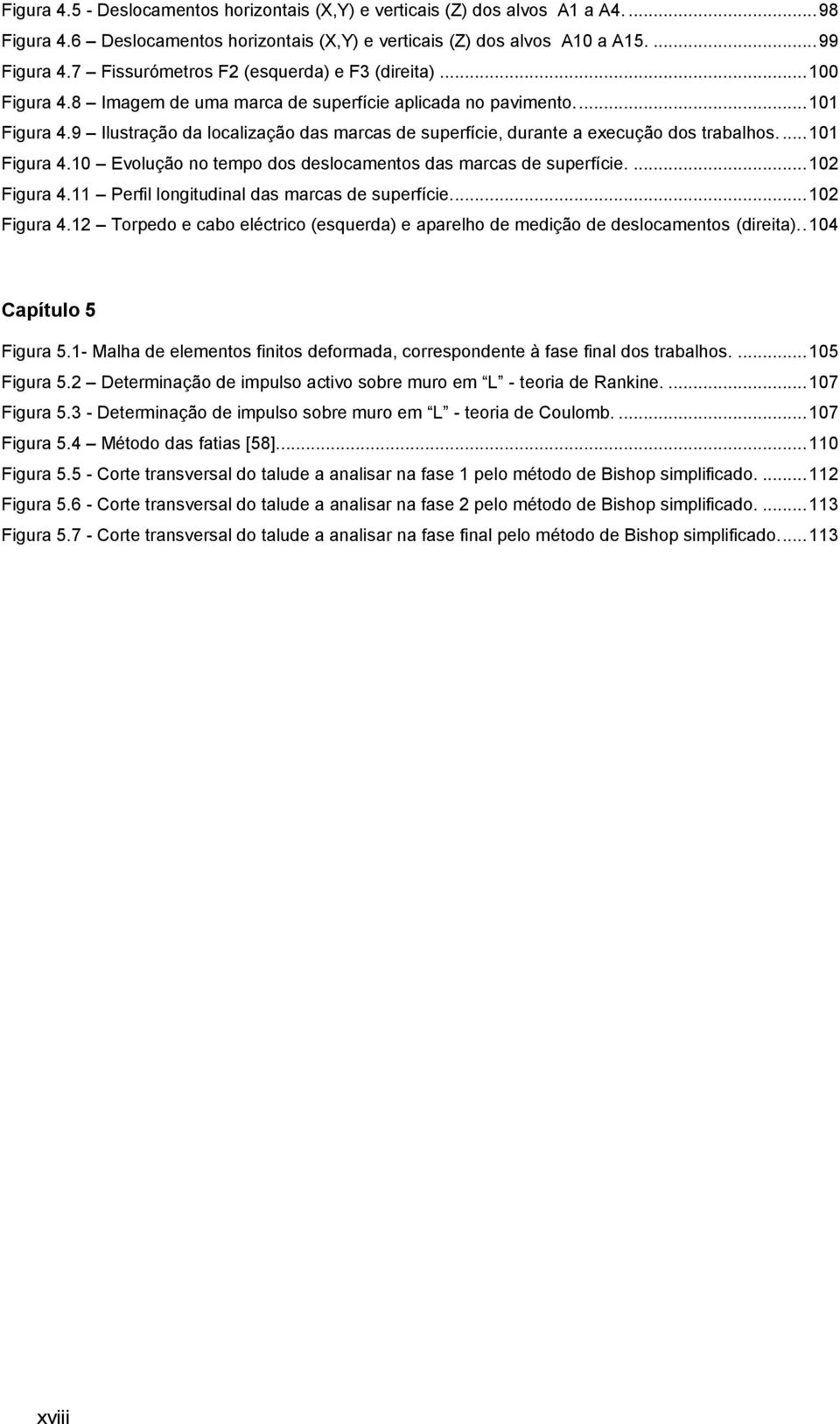 9 Ilustração da localização das marcas de superfície, durante a execução dos trabalhos.... 101 Figura 4.10 Evolução no tempo dos deslocamentos das marcas de superfície.... 102 Figura 4.