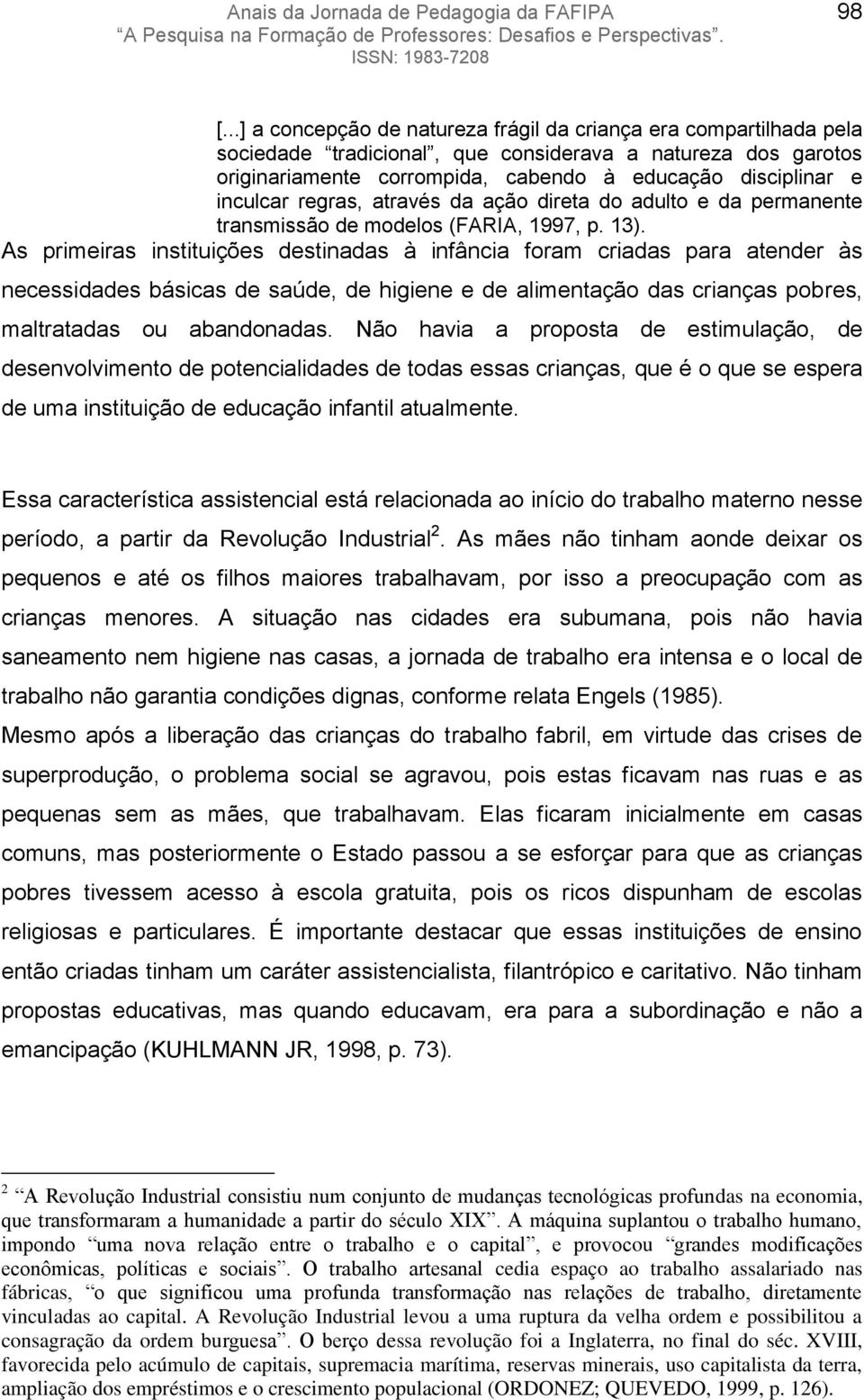 As primeiras instituições destinadas à infância foram criadas para atender às necessidades básicas de saúde, de higiene e de alimentação das crianças pobres, maltratadas ou abandonadas.