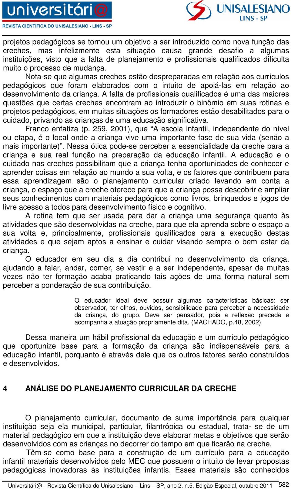 Nota-se que algumas creches estão despreparadas em relação aos currículos pedagógicos que foram elaborados com o intuito de apoiá-las em relação ao desenvolvimento da criança.