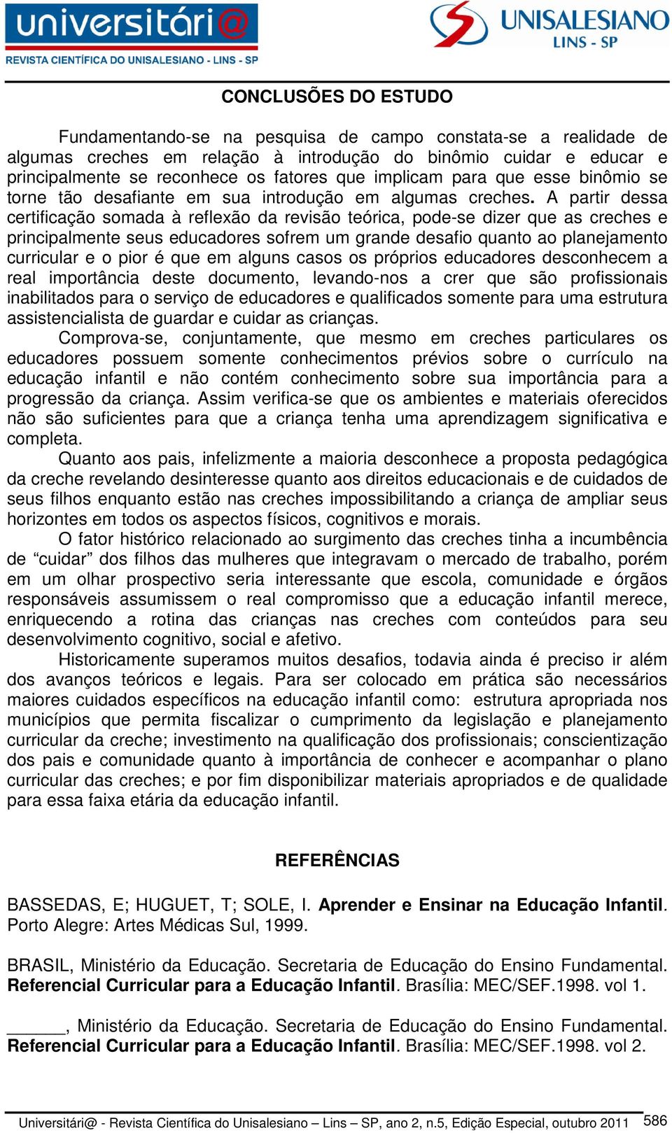 A partir dessa certificação somada à reflexão da revisão teórica, pode-se dizer que as creches e principalmente seus educadores sofrem um grande desafio quanto ao planejamento curricular e o pior é