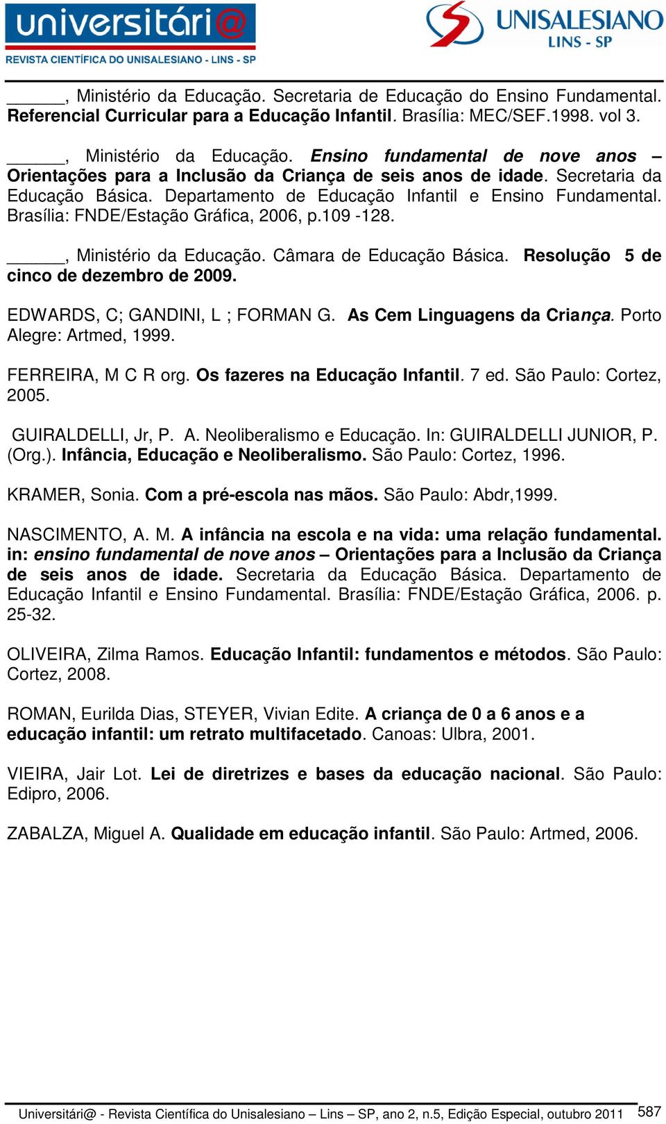 Resolução 5 de cinco de dezembro de 2009. EDWARDS, C; GANDINI, L ; FORMAN G. As Cem Linguagens da Criança. Porto Alegre: Artmed, 1999. FERREIRA, M C R org. Os fazeres na Educação Infantil. 7 ed.