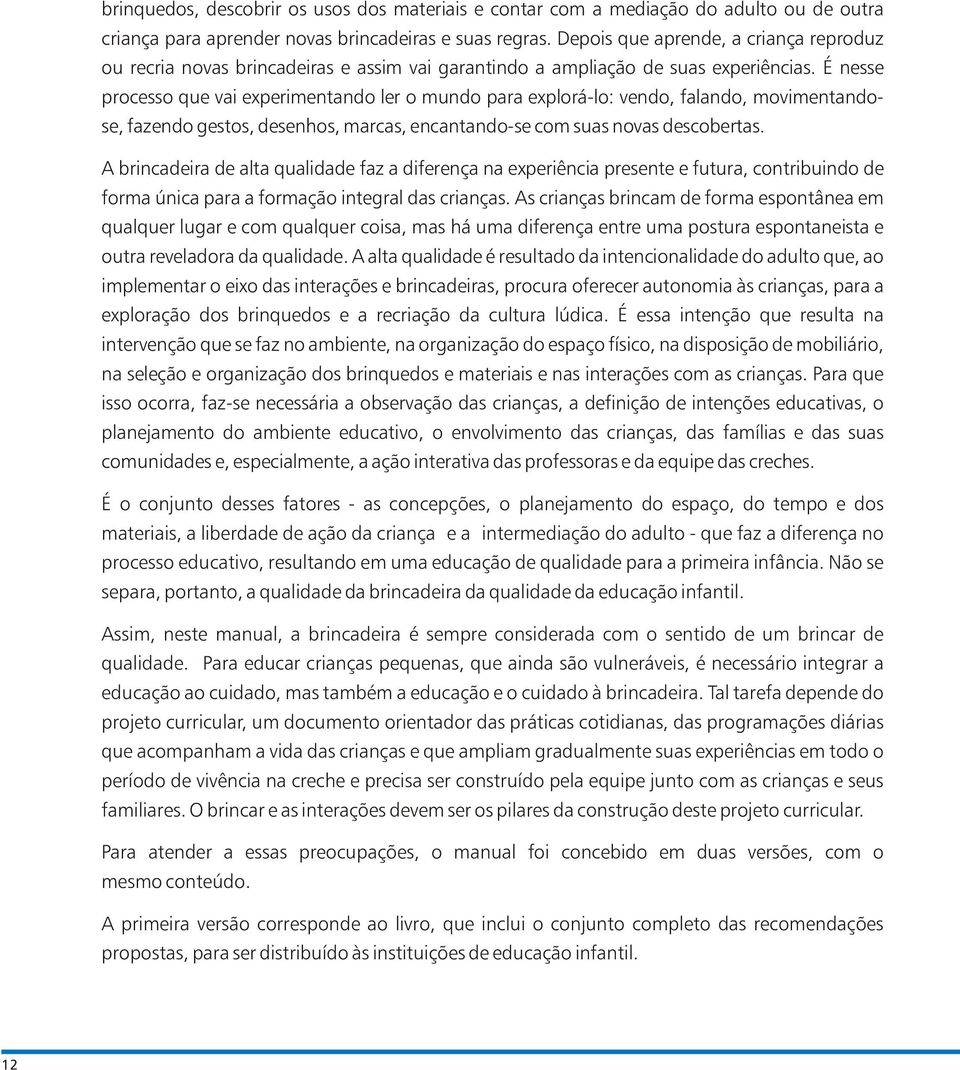 É nesse processo que vai experimentando ler o mundo para explorá-lo: vendo, falando, movimentandose, fazendo gestos, desenhos, marcas, encantando-se com suas novas descobertas.