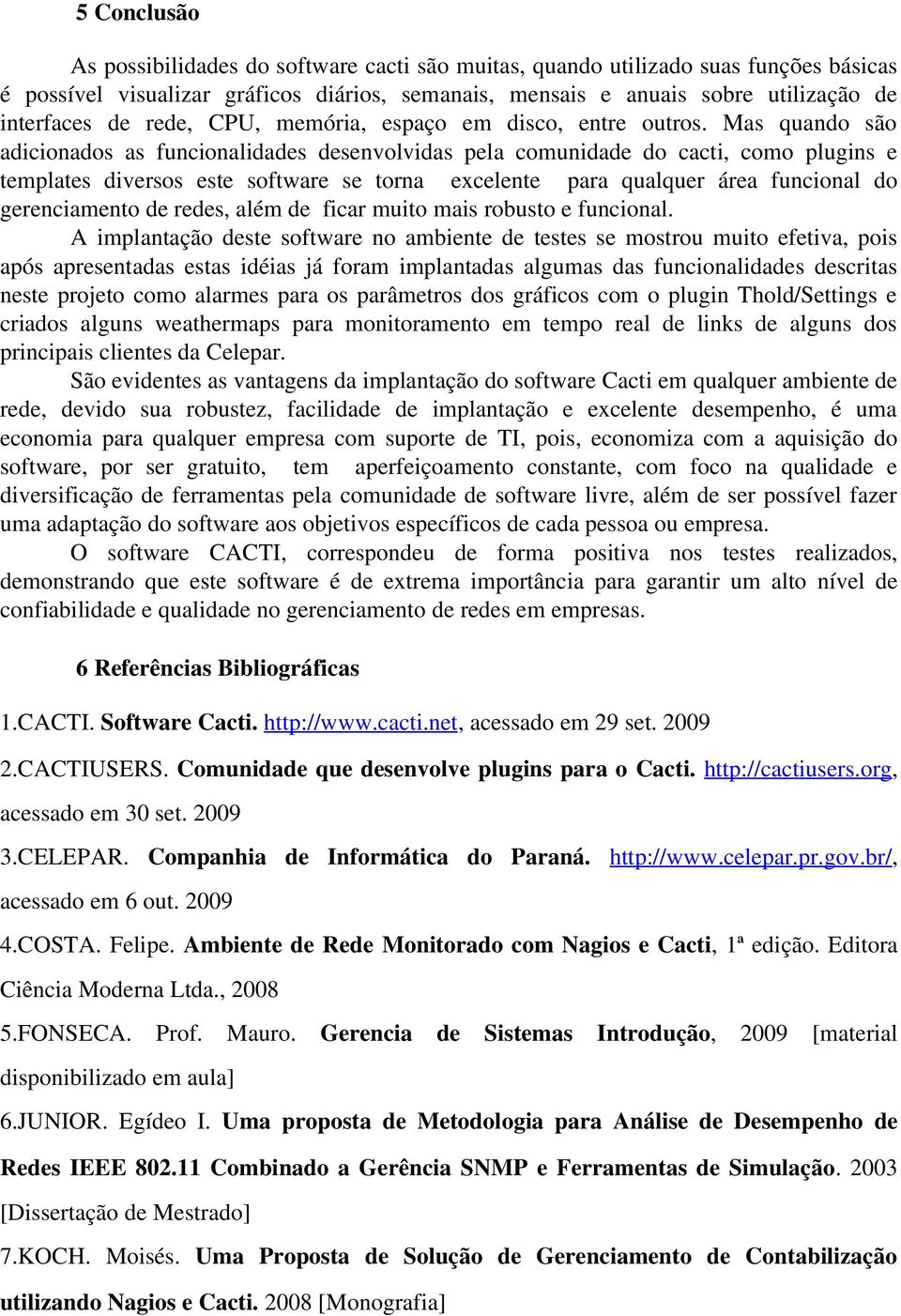 Mas quando são adicionados as funcionalidades desenvolvidas pela comunidade do cacti, como plugins e templates diversos este software se torna excelente para qualquer área funcional do gerenciamento