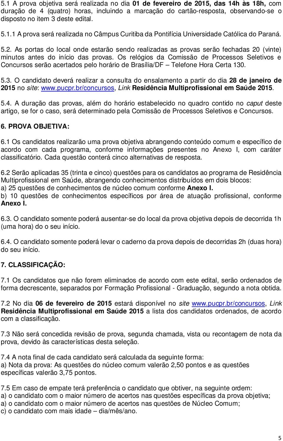 As portas do local onde estarão sendo realizadas as provas serão fechadas 20 (vinte) minutos antes do início das provas.