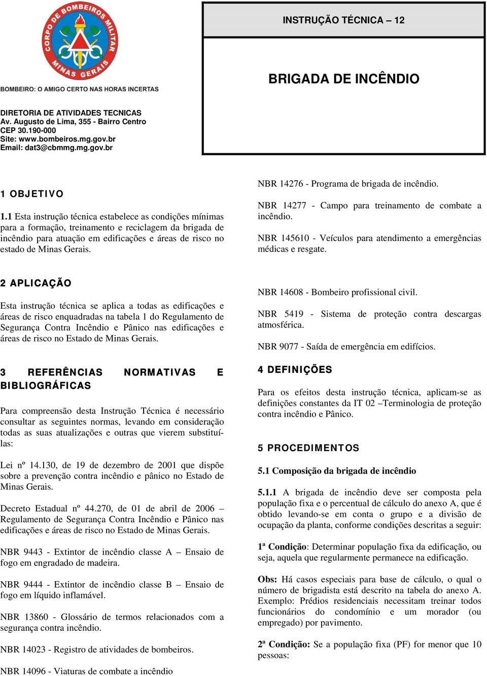 NBR 14276 - Programa de brigada de incêndio. NBR 14277 - Campo para treinamento de combate a incêndio. NBR 145610 - Veículos para atendimento a emergências médicas e resgate.