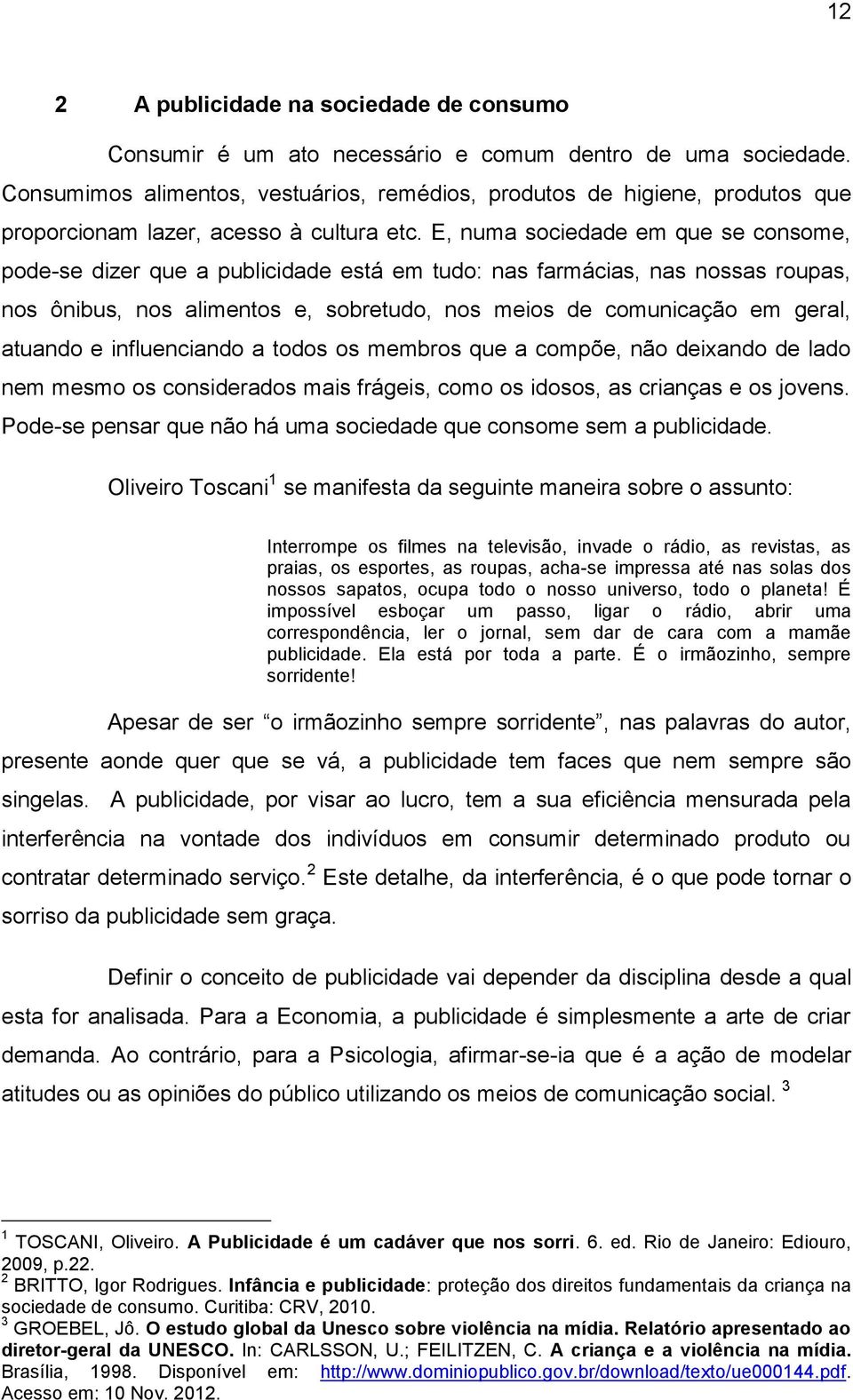 E, numa sociedade em que se consome, pode-se dizer que a publicidade está em tudo: nas farmácias, nas nossas roupas, nos ônibus, nos alimentos e, sobretudo, nos meios de comunicação em geral, atuando