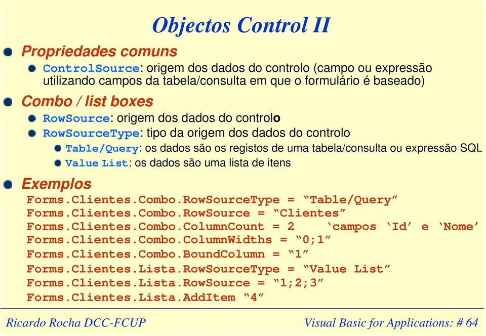 uma lista de itens Exemplos Forms.Clientes.Combo.RowSourceType = Table/Query Forms.Clientes.Combo.RowSource = Clientes Forms.Clientes.Combo.ColumnCount = 2 campos Id e Nome Forms.Clientes.Combo.ColumnWidths = 0;1 Forms.