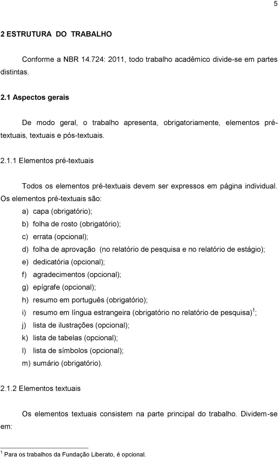 Os elementos pré-textuais são: a) capa (obrigatório); b) folha de rosto (obrigatório); c) errata (opcional); d) folha de aprovação (no relatório de pesquisa e no relatório de estágio); e) dedicatória