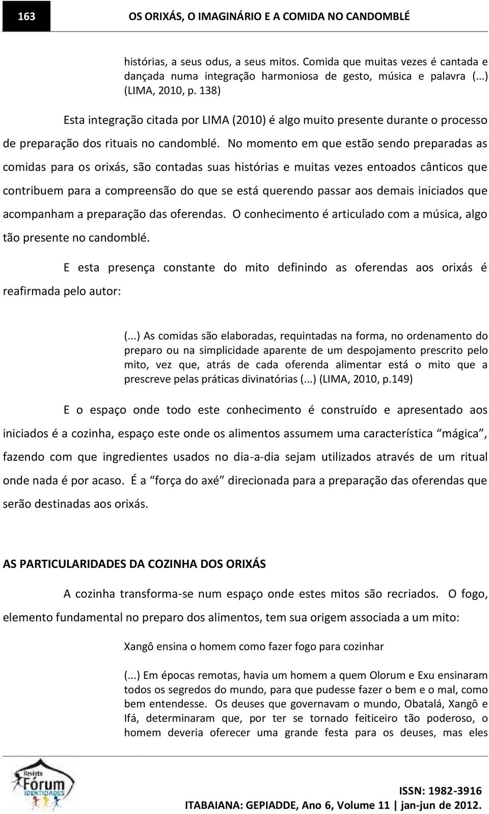 No momento em que estão sendo preparadas as comidas para os orixás, são contadas suas histórias e muitas vezes entoados cânticos que contribuem para a compreensão do que se está querendo passar aos