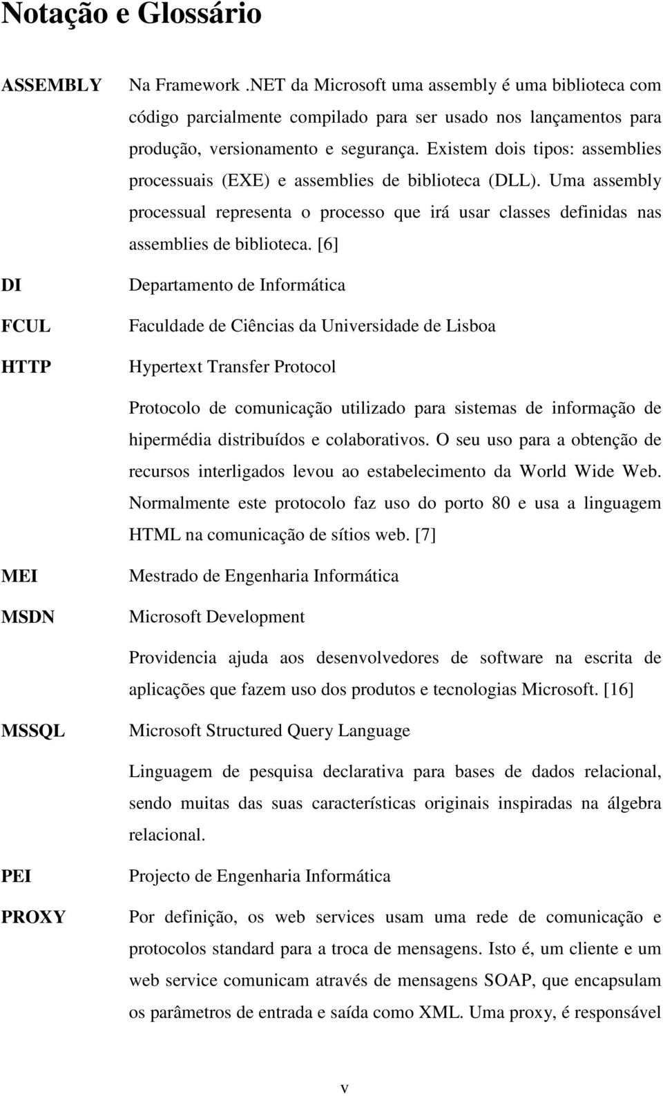 Existem dois tipos: assemblies processuais (EXE) e assemblies de biblioteca (DLL). Uma assembly processual representa o processo que irá usar classes definidas nas assemblies de biblioteca.