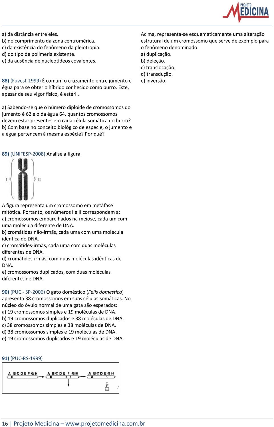 Acima, representa-se esquematicamente uma alteração estrutural de um cromossomo que serve de exemplo para o fenômeno denominado a) duplicação. b) deleção. c) translocação. d) transdução. e) inversão.