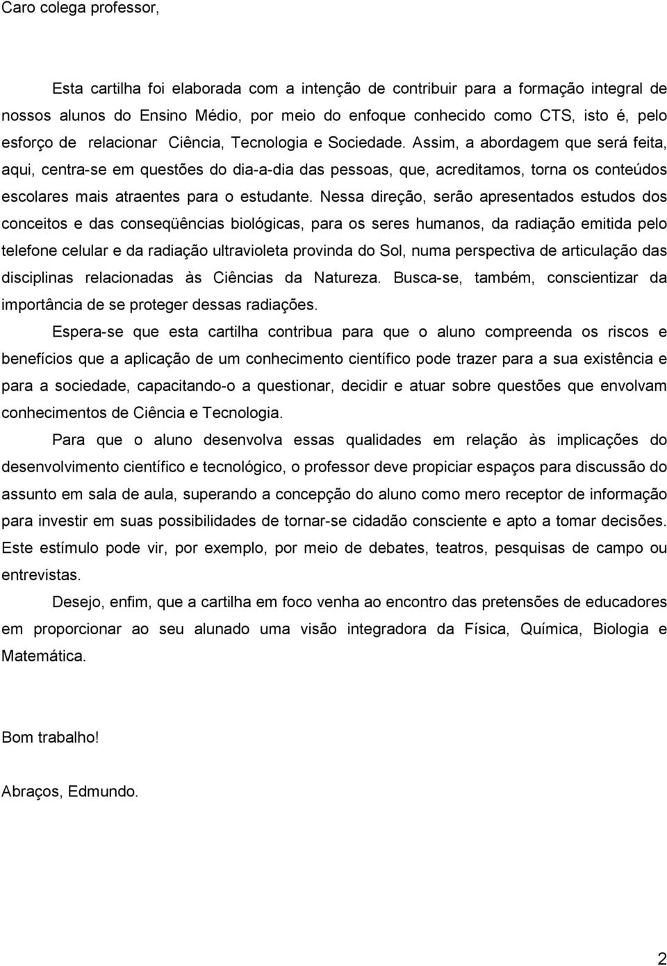 Assim, a abordagem que será feita, aqui, centra-se em questões do dia-a-dia das pessoas, que, acreditamos, torna os conteúdos escolares mais atraentes para o estudante.