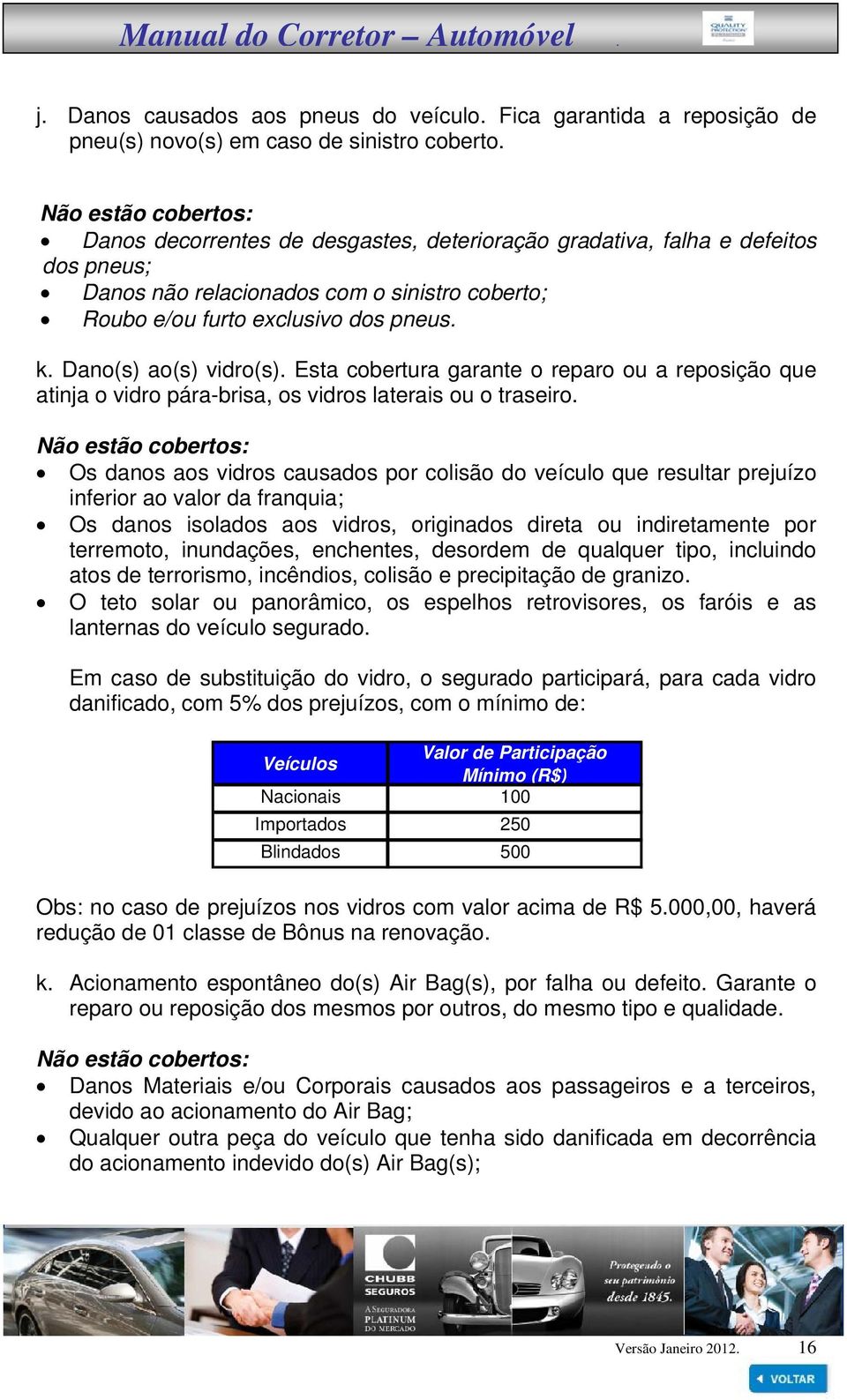 Dano(s) ao(s) vidro(s). Esta cobertura garante o reparo ou a reposição que atinja o vidro pára-brisa, os vidros laterais ou o traseiro.