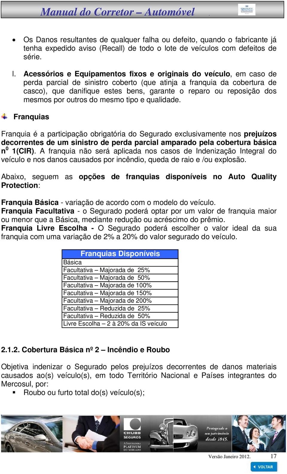 Acessórios e Equipamentos fixos e originais do veículo, em caso de perda parcial de sinistro coberto (que atinja a franquia da cobertura de casco), que danifique estes bens, garante o reparo ou