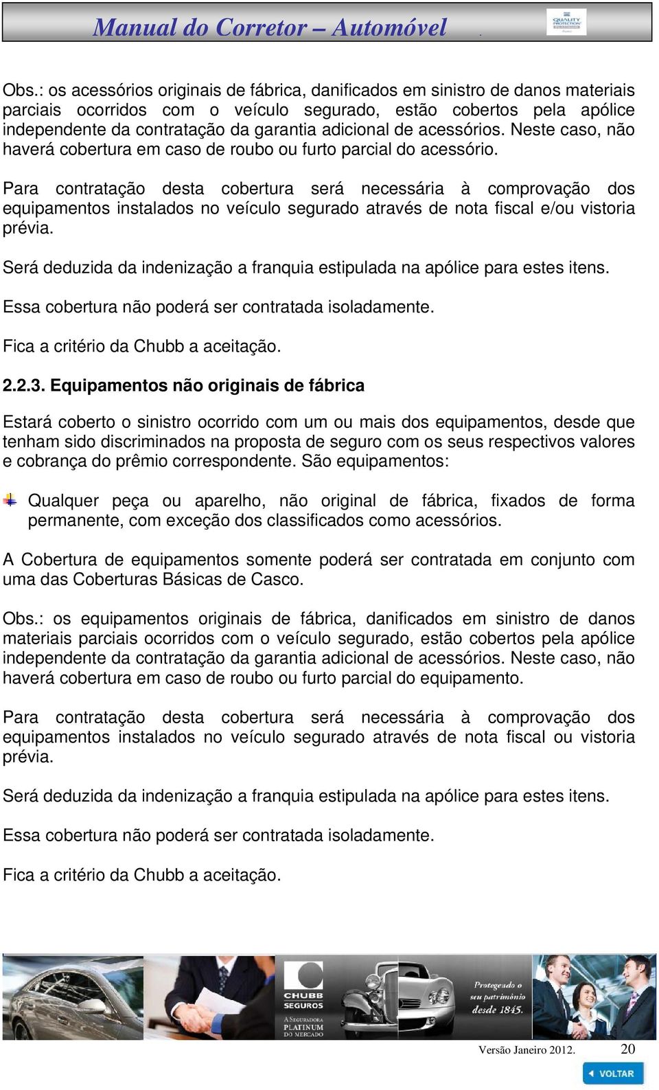 Para contratação desta cobertura será necessária à comprovação dos equipamentos instalados no veículo segurado através de nota fiscal e/ou vistoria prévia.