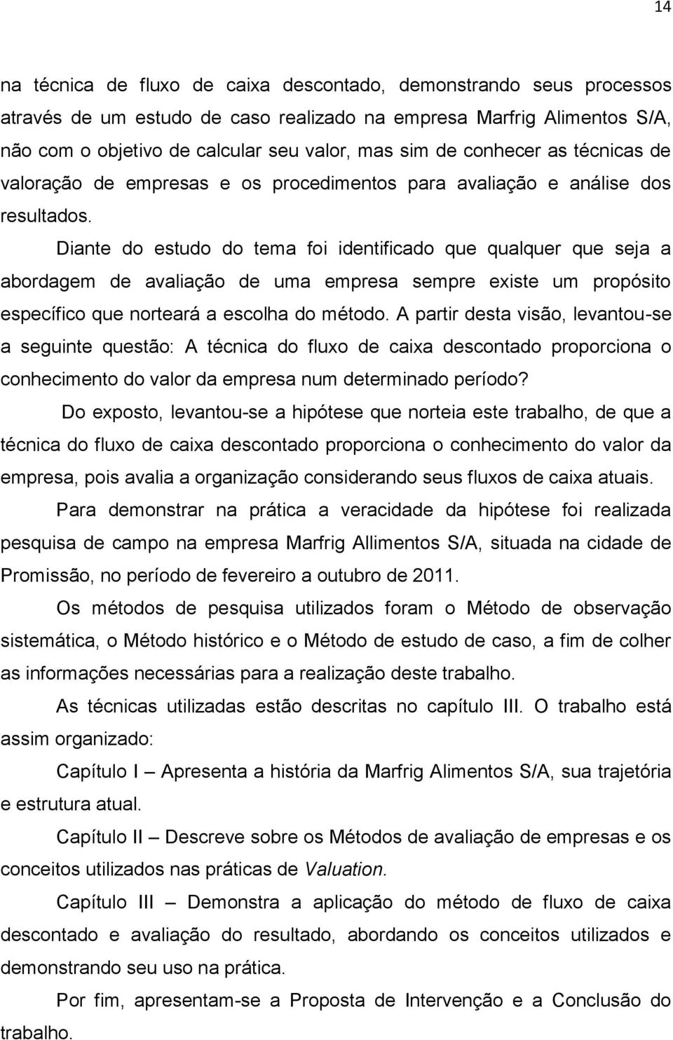 Diante do estudo do tema foi identificado que qualquer que seja a abordagem de avaliação de uma empresa sempre existe um propósito específico que norteará a escolha do método.