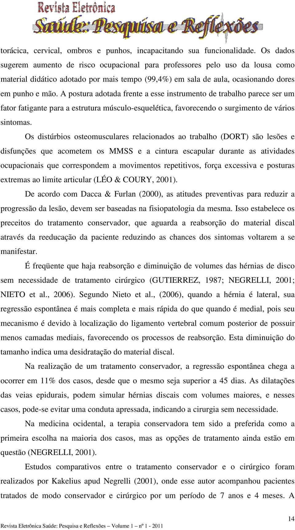 A postura adotada frente a esse instrumento de trabalho parece ser um fator fatigante para a estrutura músculo-esquelética, favorecendo o surgimento de vários sintomas.