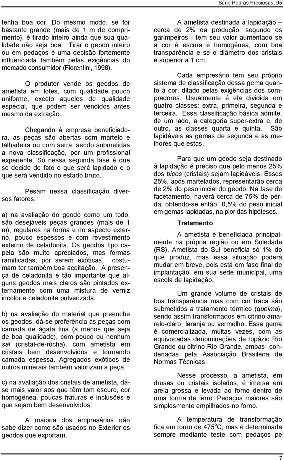 O produtor vende os geodos de ametista em lotes, com qualidade pouco uniforme, eceto aqueles de qualidade especial, que podem ser vendidos antes mesmo da etração.