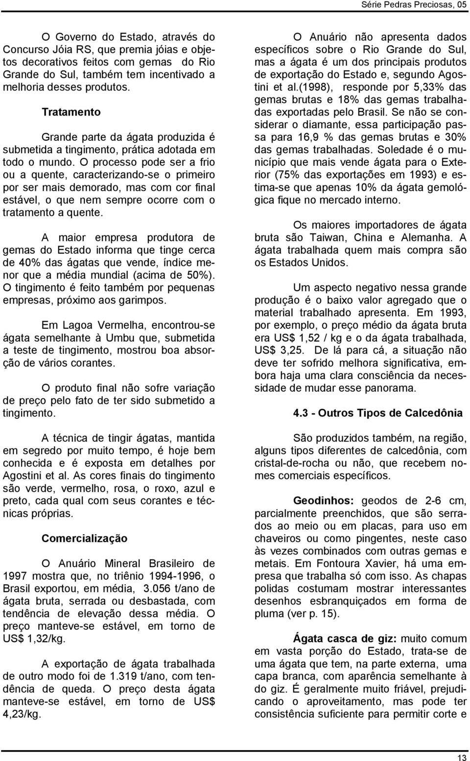 O processo pode ser a frio ou a quente, caracterizando-se o primeiro por ser mais demorado, mas com cor final estável, o que nem sempre ocorre com o tratamento a quente.