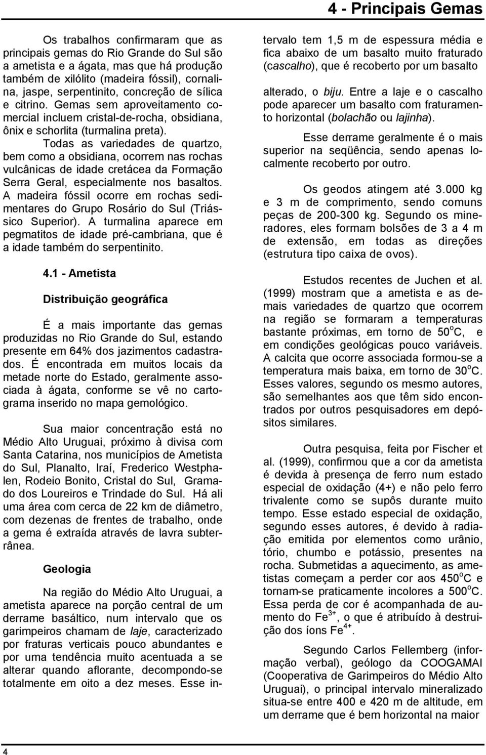 Todas as variedades de quartzo, bem como a obsidiana, ocorrem nas rochas vulcânicas de idade cretácea da Formação Serra Geral, especialmente nos basaltos.