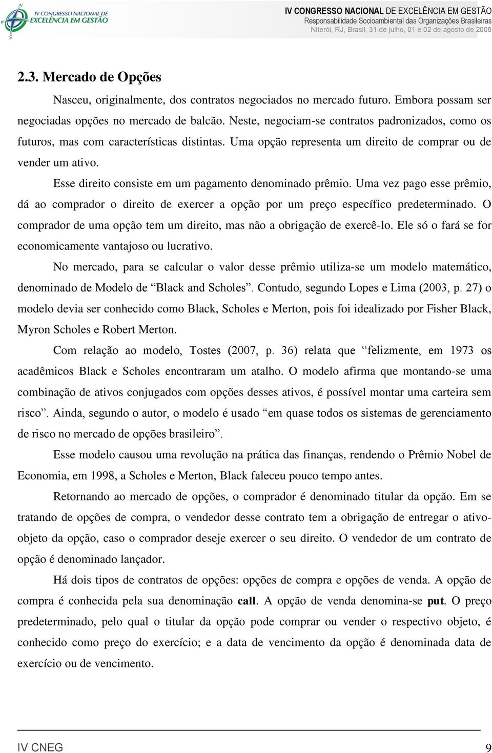 Esse direito consiste em um pagamento denominado prêmio. Uma vez pago esse prêmio, dá ao comprador o direito de exercer a opção por um preço específico predeterminado.