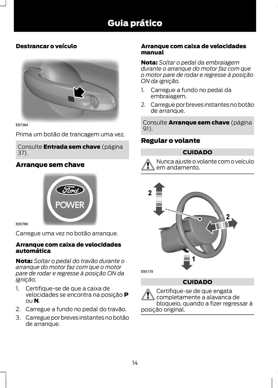 Carregue a fundo no pedal da embraiagem. 2. Carregue por breves instantes no botão de arranque. Consulte Arranque sem chave (página 91).