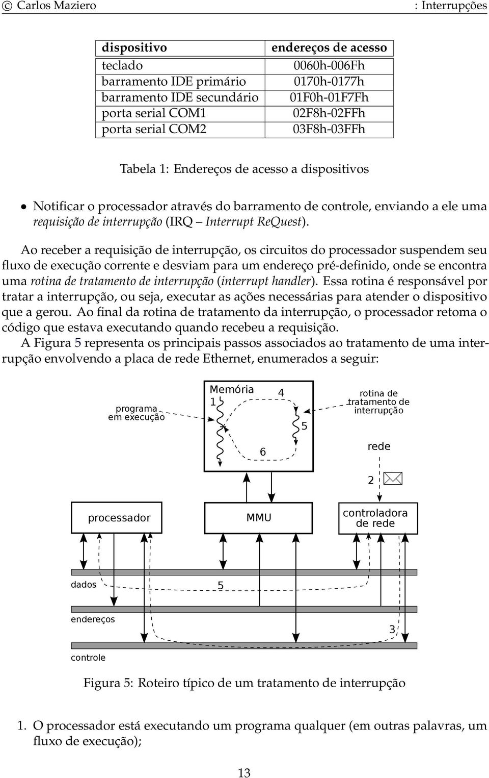 Ao receber a requisição de interrupção, os circuitos do processador suspendem seu fluxo de execução corrente e desviam para um endereço pré-definido, onde se encontra uma rotina de tratamento de