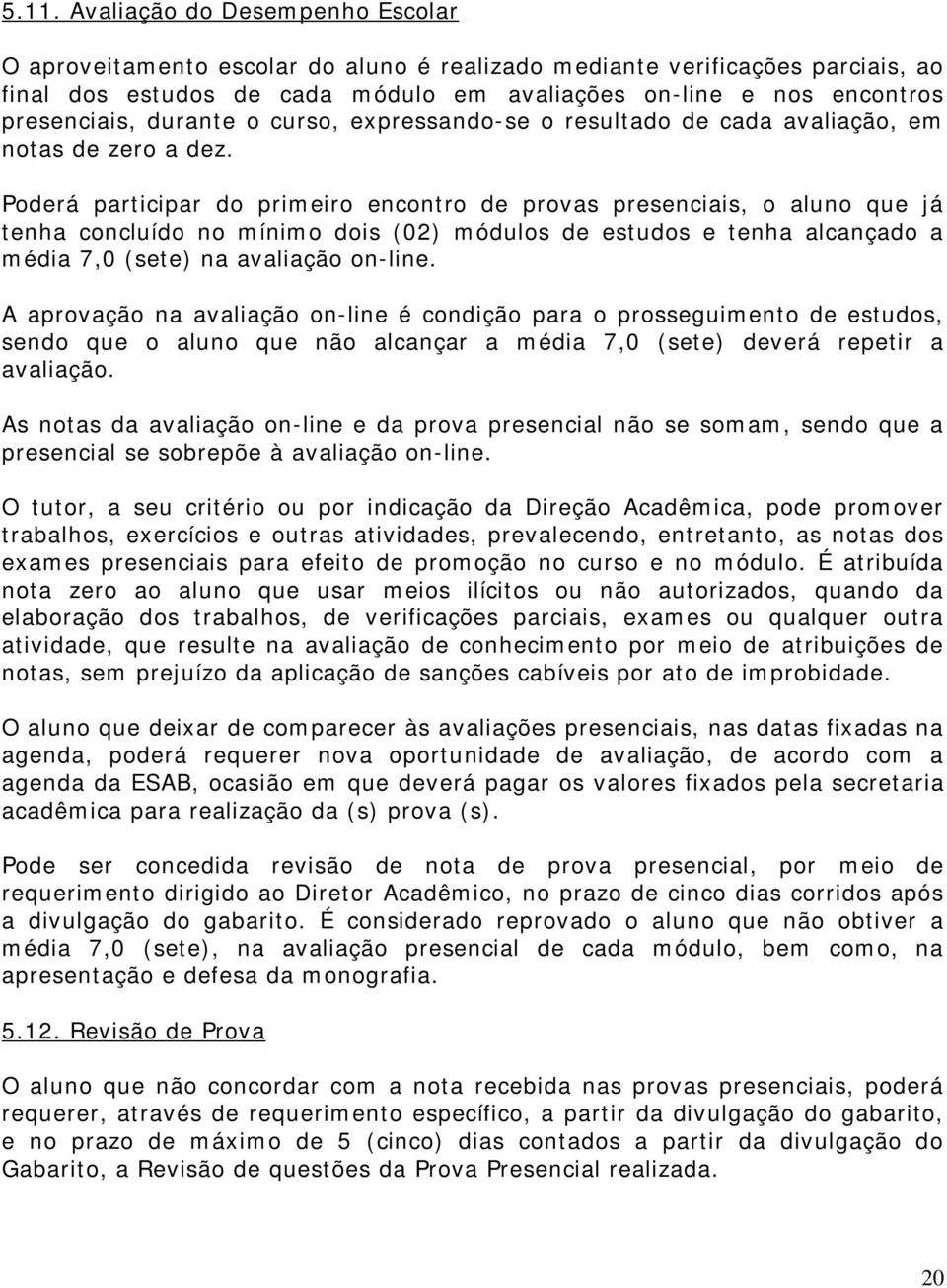 Poderá participar do primeiro encontro de provas presenciais, o aluno que já tenha concluído no mínimo dois (02) módulos de estudos e tenha alcançado a média 7,0 (sete) na avaliação on-line.