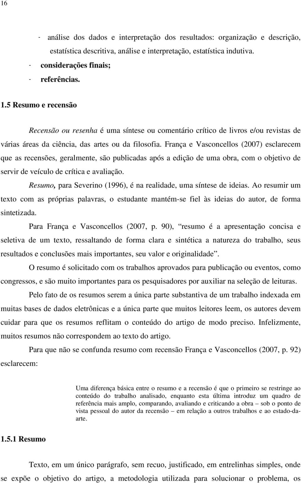 França e Vasconcellos (2007) esclarecem que as recensões, geralmente, são publicadas após a edição de uma obra, com o objetivo de servir de veículo de crítica e avaliação.