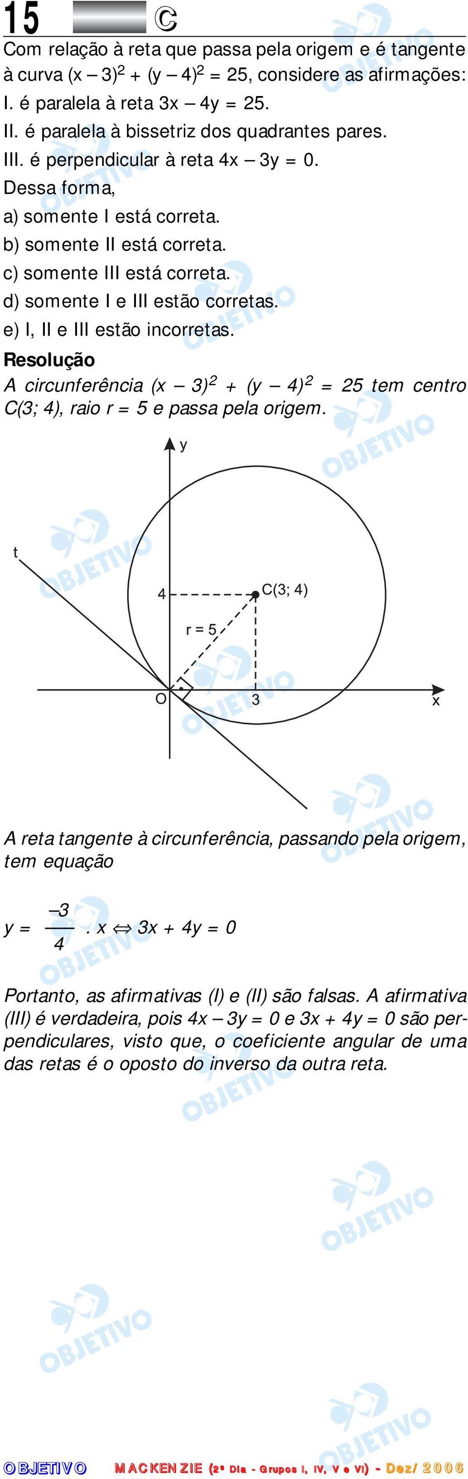 e) I, II e III estão incorretas. A circunferência (x 3) 2 + (y 4) 2 = 25 tem centro C(3; 4), raio r = 5 e passa pela origem. A reta tangente à circunferência, passando pela origem, tem equação 3 y =.