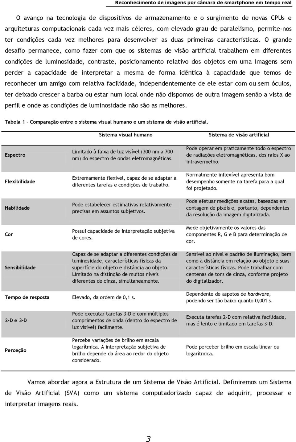 O grande desafio permanece, como fazer com que os sistemas de visão artificial trabalhem em diferentes condições de luminosidade, contraste, posicionamento relativo dos objetos em uma imagens sem