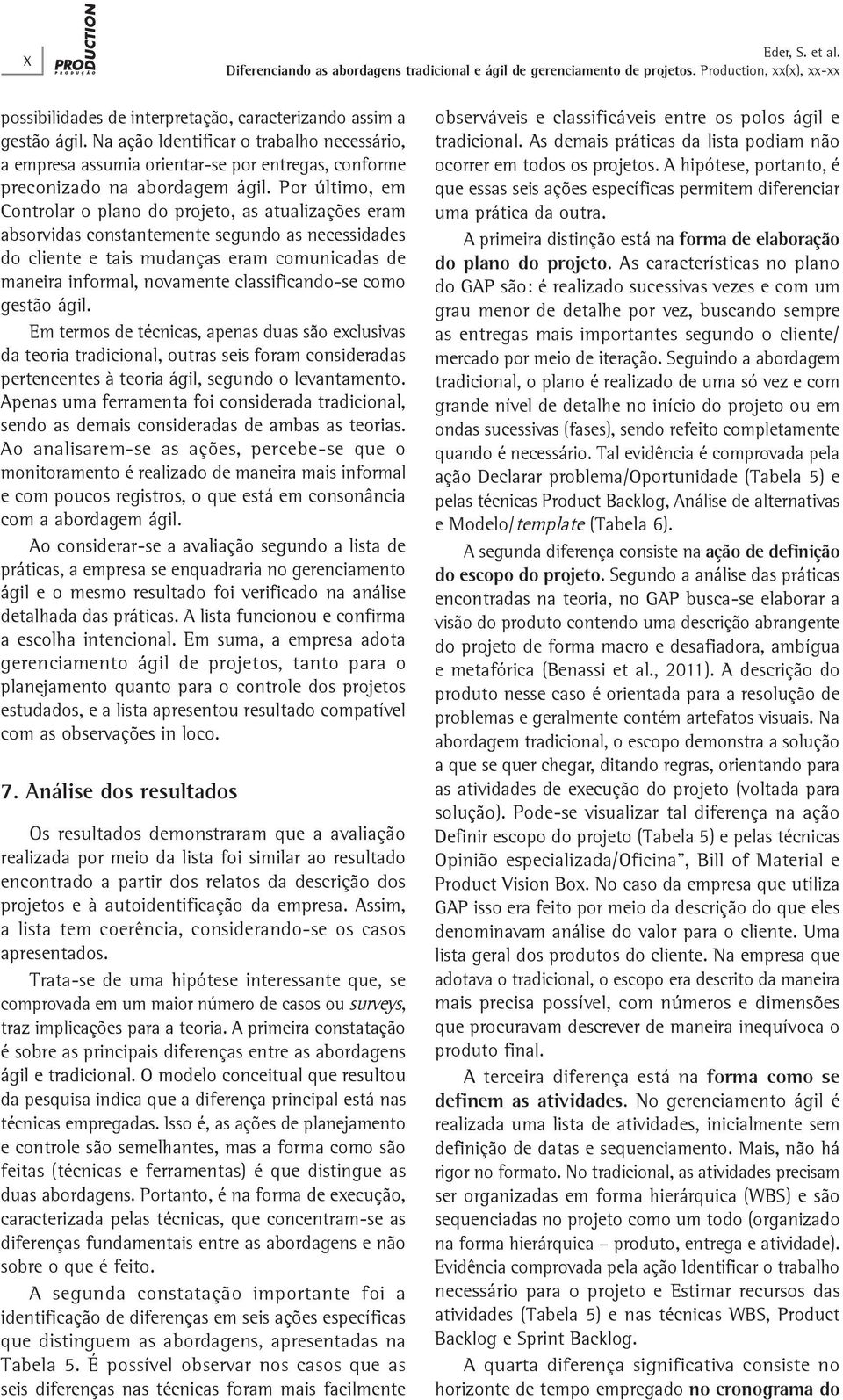 Por último, em Controlar o plano do projeto, as atualizações eram absorvidas constantemente segundo as necessidades do cliente e tais mudanças eram comunicadas de maneira informal, novamente