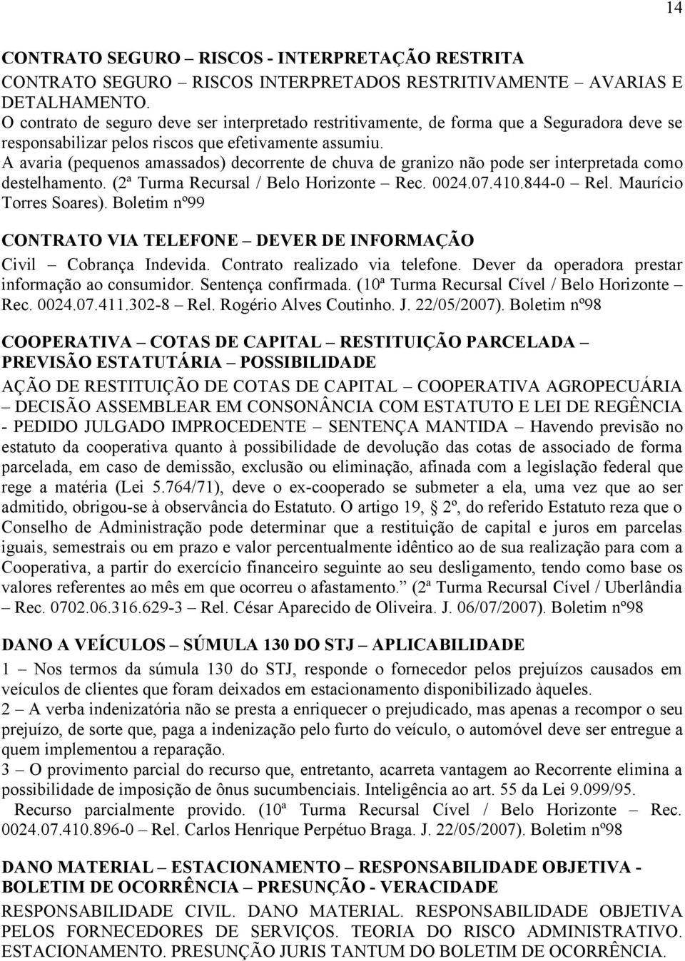 A avaria (pequenos amassados) decorrente de chuva de granizo não pode ser interpretada como destelhamento. (2ª Turma Recursal / Belo Horizonte Rec. 0024.07.410.844-0 Rel. Maurício Torres Soares).