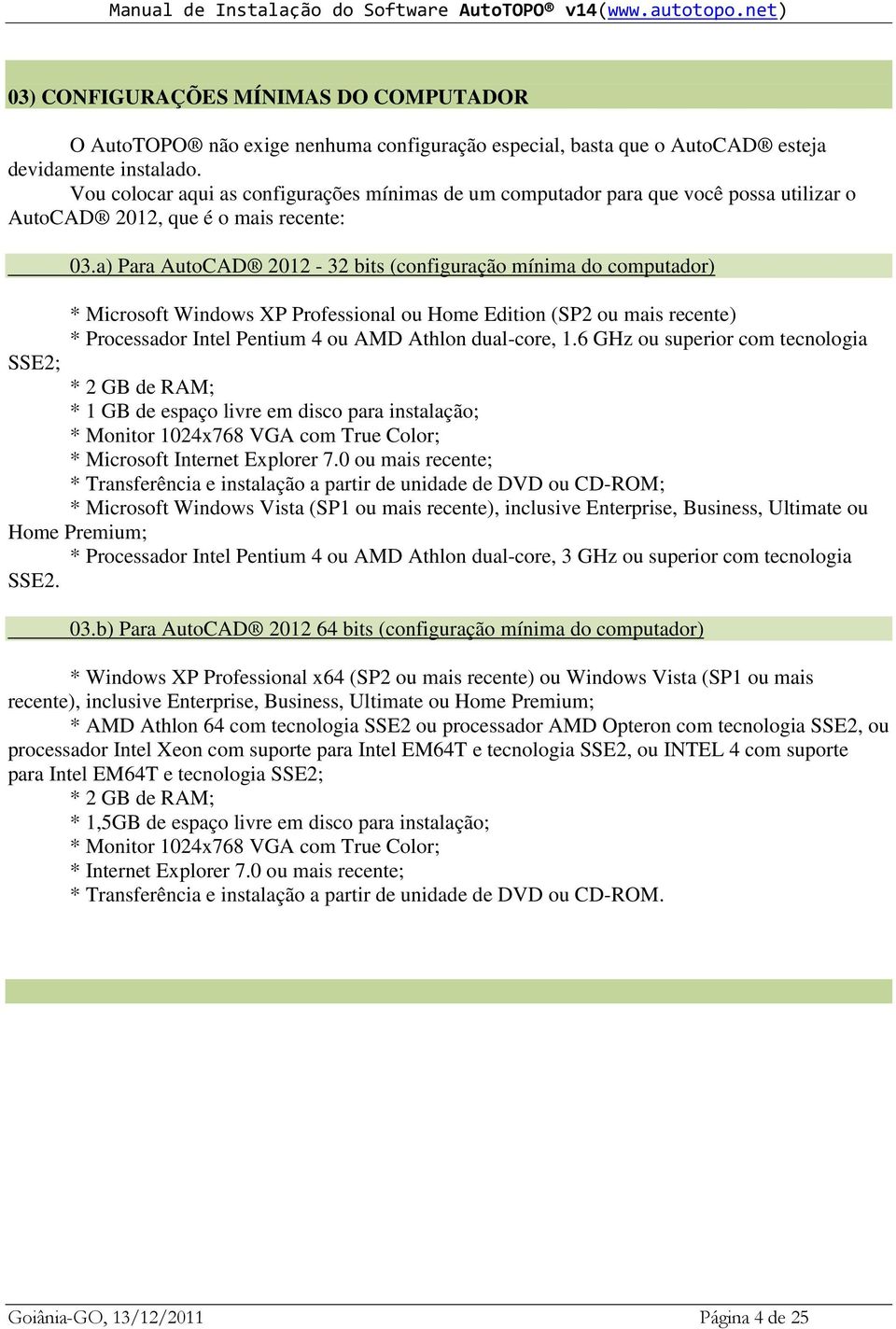 a) Para AutoCAD 2012-32 bits (configuração mínima do computador) * Microsoft Windows XP Professional ou Home Edition (SP2 ou mais recente) * Processador Intel Pentium 4 ou AMD Athlon dual-core, 1.