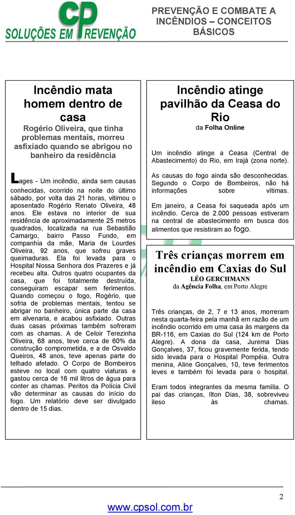 Ele estava no interior de sua residência de aproximadamente 25 metros quadrados, localizada na rua Sebastião Camargo, bairro Passo Fundo, em companhia da mãe, Maria de Lourdes Oliveira, 92 anos, que